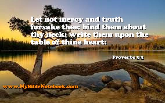 Proverbs 3:3 Let not mercy and truth forsake thee: bind them about thy neck; write them upon the table of thine heart: Create your own Bible Verse Cards at MyBibleNotebook.com