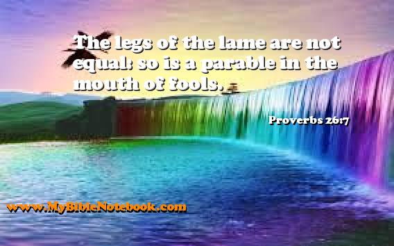 Proverbs 26:7 The legs of the lame are not equal: so is a parable in the mouth of fools. Create your own Bible Verse Cards at MyBibleNotebook.com