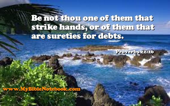 Proverbs 22:26 Be not thou one of them that strike hands, or of them that are sureties for debts. Create your own Bible Verse Cards at MyBibleNotebook.com