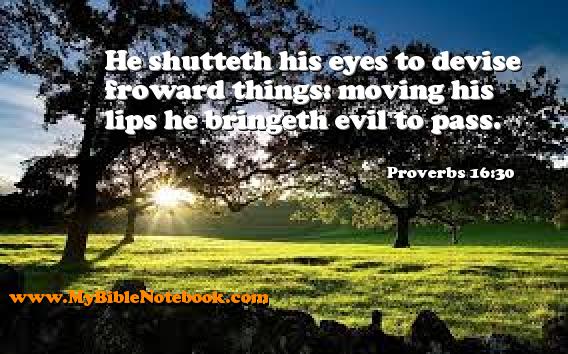 Proverbs 16:30 He shutteth his eyes to devise froward things: moving his lips he bringeth evil to pass. Create your own Bible Verse Cards at MyBibleNotebook.com