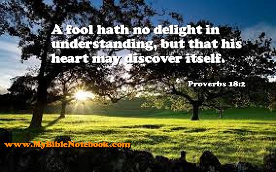 Proverbs 18:2 A fool hath no delight in understanding, but that his heart may discover itself. Create your own Bible Verse Cards at MyBibleNotebook.com
