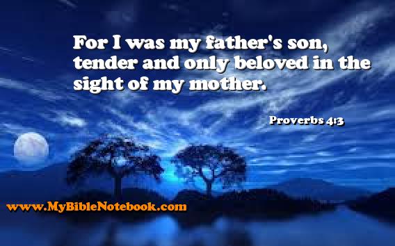 Proverbs 4:3 For I was my father's son, tender and only beloved in the sight of my mother. Create your own Bible Verse Cards at MyBibleNotebook.com
