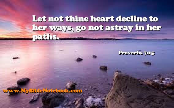 Proverbs 7:25 Let not thine heart decline to her ways, go not astray in her paths. Create your own Bible Verse Cards at MyBibleNotebook.com
