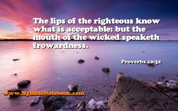 Proverbs 10:32 The lips of the righteous know what is acceptable: but the mouth of the wicked speaketh frowardness. Create your own Bible Verse Cards at MyBibleNotebook.com