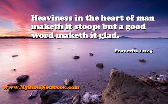 Proverbs 12:25 Heaviness in the heart of man maketh it stoop: but a good word maketh it glad. Create your own Bible Verse Cards at MyBibleNotebook.com