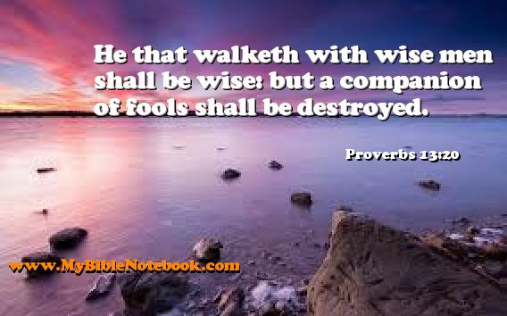 Proverbs 13:20 He that walketh with wise men shall be wise: but a companion of fools shall be destroyed. Create your own Bible Verse Cards at MyBibleNotebook.com