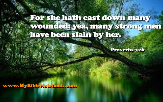 Proverbs 7:26 For she hath cast down many wounded: yea, many strong men have been slain by her. Create your own Bible Verse Cards at MyBibleNotebook.com