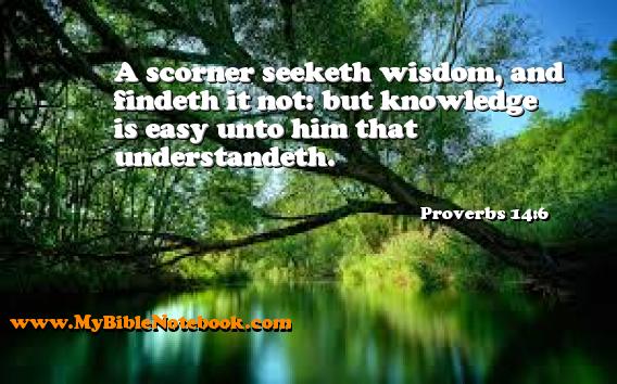 Proverbs 14:6 A scorner seeketh wisdom, and findeth it not: but knowledge is easy unto him that understandeth. Create your own Bible Verse Cards at MyBibleNotebook.com