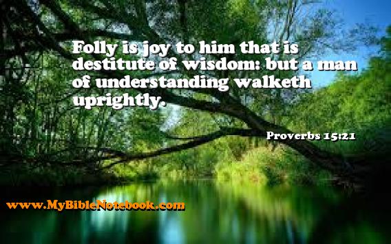 Proverbs 15:21 Folly is joy to him that is destitute of wisdom: but a man of understanding walketh uprightly. Create your own Bible Verse Cards at MyBibleNotebook.com