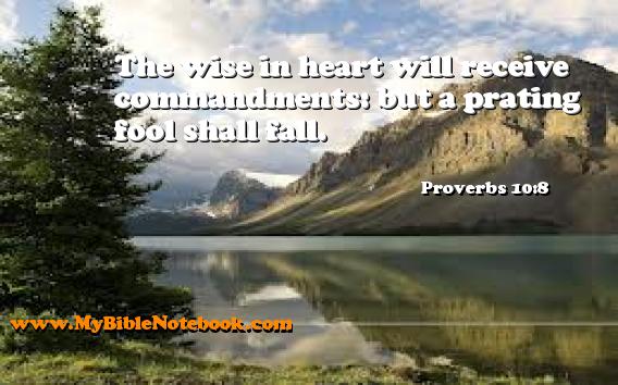 Proverbs 10:8 The wise in heart will receive commandments: but a prating fool shall fall. Create your own Bible Verse Cards at MyBibleNotebook.com