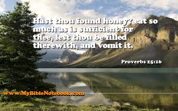 Proverbs 25:16 Hast thou found honey? eat so much as is sufficient for thee, lest thou be filled therewith, and vomit it. Create your own Bible Verse Cards at MyBibleNotebook.com