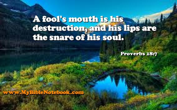 Proverbs 18:7 A fool's mouth is his destruction, and his lips are the snare of his soul. Create your own Bible Verse Cards at MyBibleNotebook.com