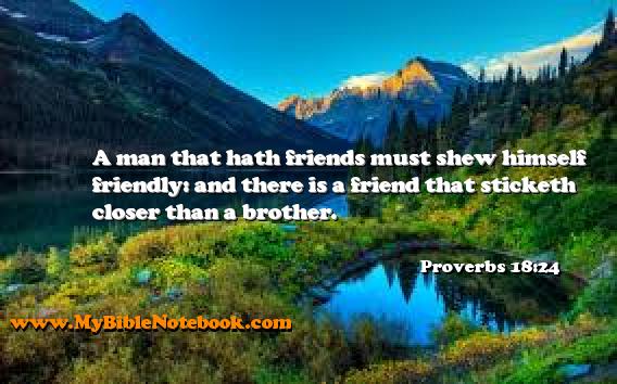 Proverbs 18:24 A man that hath friends must shew himself friendly: and there is a friend that sticketh closer than a brother. Create your own Bible Verse Cards at MyBibleNotebook.com