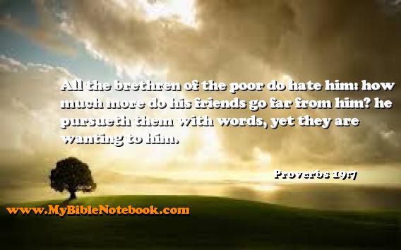 Proverbs 19:7 All the brethren of the poor do hate him: how much more do his friends go far from him? he pursueth them with words, yet they are wanting to him. Create your own Bible Verse Cards at MyBibleNotebook.com