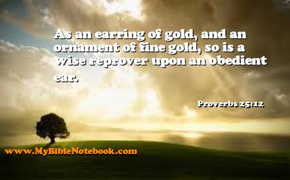 Proverbs 25:12 As an earring of gold, and an ornament of fine gold, so is a wise reprover upon an obedient ear. Create your own Bible Verse Cards at MyBibleNotebook.com