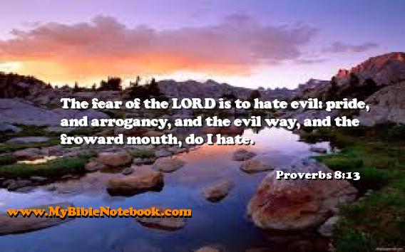 Proverbs 8:13 The fear of the LORD is to hate evil: pride, and arrogancy, and the evil way, and the froward mouth, do I hate. Create your own Bible Verse Cards at MyBibleNotebook.com