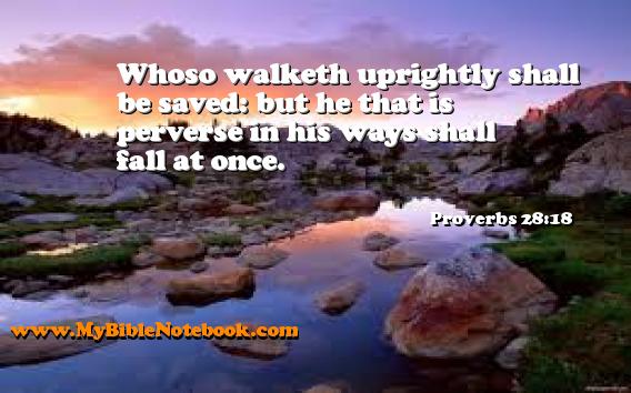 Proverbs 28:18 Whoso walketh uprightly shall be saved: but he that is perverse in his ways shall fall at once. Create your own Bible Verse Cards at MyBibleNotebook.com