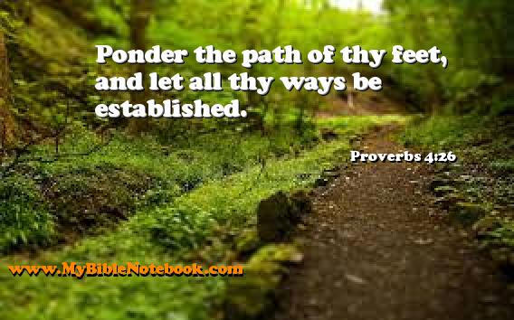 Proverbs 4:26 Ponder the path of thy feet, and let all thy ways be established. Create your own Bible Verse Cards at MyBibleNotebook.com