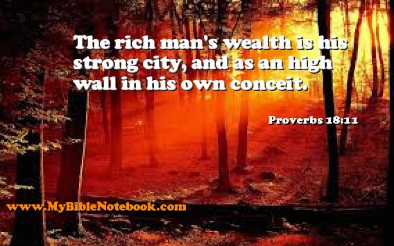 Proverbs 18:11 The rich man's wealth is his strong city, and as an high wall in his own conceit. Create your own Bible Verse Cards at MyBibleNotebook.com