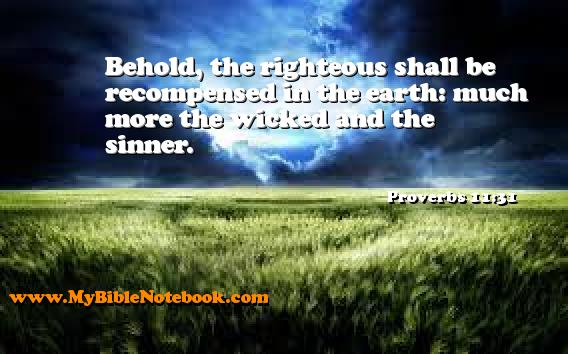 Proverbs 11:31 Behold, the righteous shall be recompensed in the earth: much more the wicked and the sinner. Create your own Bible Verse Cards at MyBibleNotebook.com