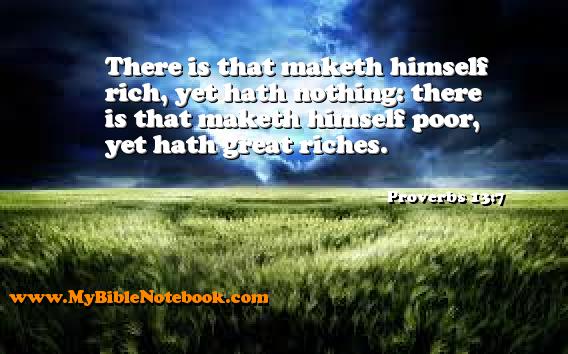 Proverbs 13:7 There is that maketh himself rich, yet hath nothing: there is that maketh himself poor, yet hath great riches. Create your own Bible Verse Cards at MyBibleNotebook.com