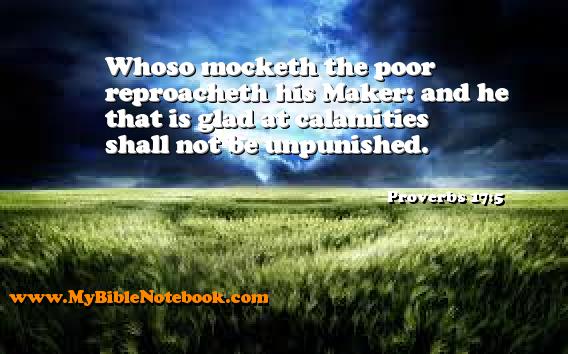 Proverbs 17:5 Whoso mocketh the poor reproacheth his Maker: and he that is glad at calamities shall not be unpunished. Create your own Bible Verse Cards at MyBibleNotebook.com