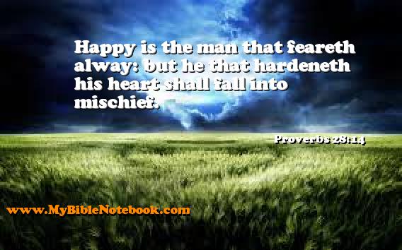 Proverbs 28:14 Happy is the man that feareth alway: but he that hardeneth his heart shall fall into mischief. Create your own Bible Verse Cards at MyBibleNotebook.com