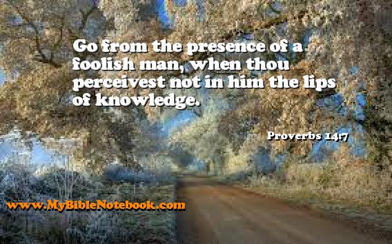 Proverbs 14:7 Go from the presence of a foolish man, when thou perceivest not in him the lips of knowledge. Create your own Bible Verse Cards at MyBibleNotebook.com