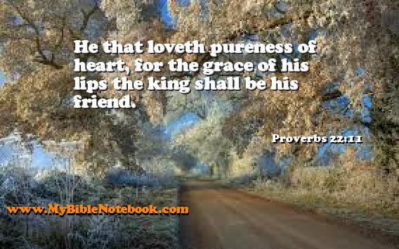 Proverbs 22:11 He that loveth pureness of heart, for the grace of his lips the king shall be his friend. Create your own Bible Verse Cards at MyBibleNotebook.com