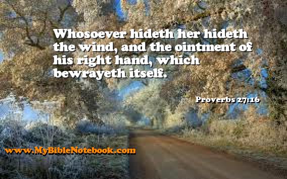 Proverbs 27:16 Whosoever hideth her hideth the wind, and the ointment of his right hand, which bewrayeth itself. Create your own Bible Verse Cards at MyBibleNotebook.com