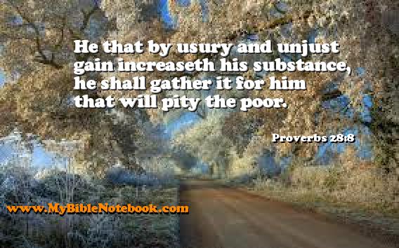 Proverbs 28:8 He that by usury and unjust gain increaseth his substance, he shall gather it for him that will pity the poor. Create your own Bible Verse Cards at MyBibleNotebook.com