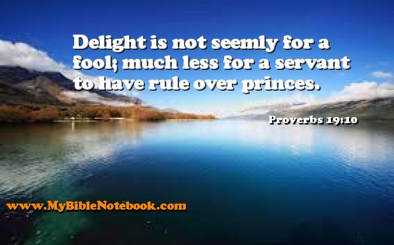 Proverbs 19:10 Delight is not seemly for a fool; much less for a servant to have rule over princes. Create your own Bible Verse Cards at MyBibleNotebook.com
