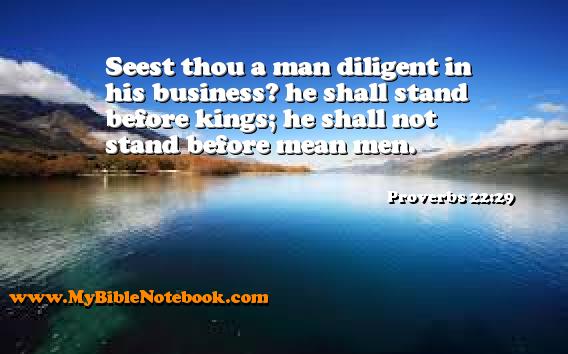 Proverbs 22:29 Seest thou a man diligent in his business? he shall stand before kings; he shall not stand before mean men. Create your own Bible Verse Cards at MyBibleNotebook.com