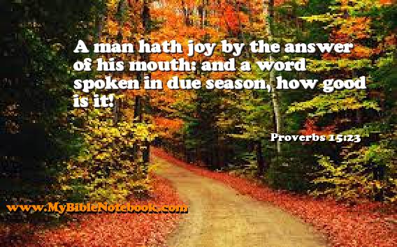 Proverbs 15:23 A man hath joy by the answer of his mouth: and a word spoken in due season, how good is it! Create your own Bible Verse Cards at MyBibleNotebook.com