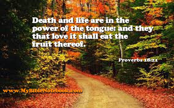 Proverbs 18:21 Death and life are in the power of the tongue: and they that love it shall eat the fruit thereof. Create your own Bible Verse Cards at MyBibleNotebook.com