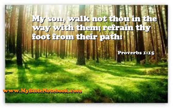 Proverbs 1:15 My son, walk not thou in the way with them; refrain thy foot from their path: Create your own Bible Verse Cards at MyBibleNotebook.com