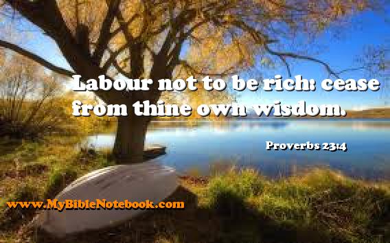 Proverbs 23:4 Labour not to be rich: cease from thine own wisdom. Create your own Bible Verse Cards at MyBibleNotebook.com
