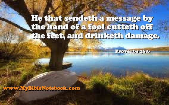 Proverbs 26:6 He that sendeth a message by the hand of a fool cutteth off the feet, and drinketh damage. Create your own Bible Verse Cards at MyBibleNotebook.com
