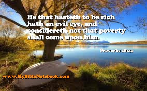 Proverbs 28:22 He that hasteth to be rich hath an evil eye, and considereth not that poverty shall come upon him. Create your own Bible Verse Cards at MyBibleNotebook.com