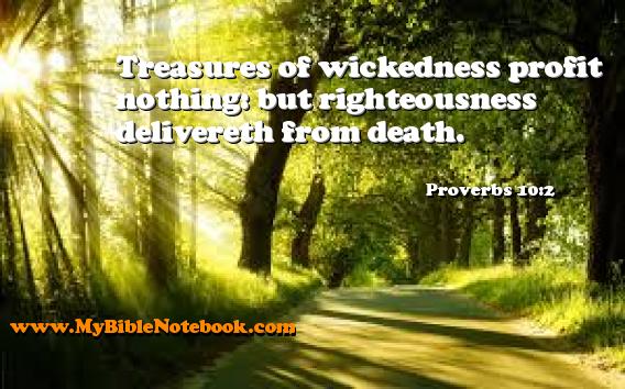 Proverbs 10:2 Treasures of wickedness profit nothing: but righteousness delivereth from death. Create your own Bible Verse Cards at MyBibleNotebook.com