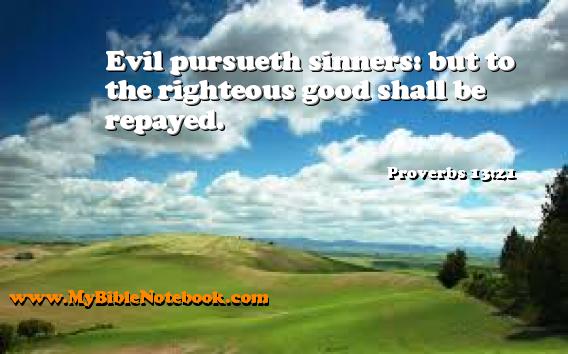 Proverbs 13:21 Evil pursueth sinners: but to the righteous good shall be repayed. Create your own Bible Verse Cards at MyBibleNotebook.com