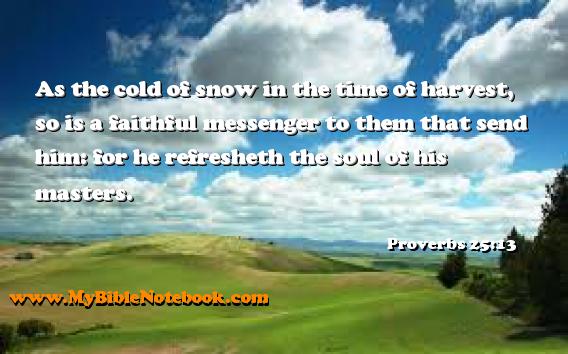 Proverbs 25:13 As the cold of snow in the time of harvest, so is a faithful messenger to them that send him: for he refresheth the soul of his masters. Create your own Bible Verse Cards at MyBibleNotebook.com