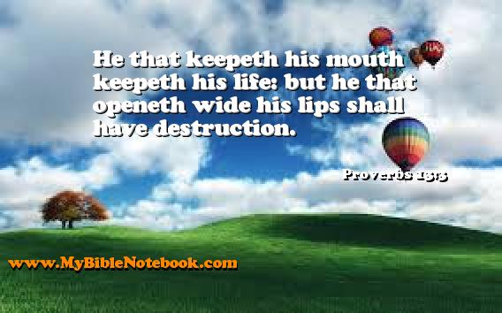 Proverbs 13:3 He that keepeth his mouth keepeth his life: but he that openeth wide his lips shall have destruction. Create your own Bible Verse Cards at MyBibleNotebook.com