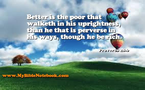 Proverbs 28:6 Better is the poor that walketh in his uprightness, than he that is perverse in his ways, though he be rich. Create your own Bible Verse Cards at MyBibleNotebook.com