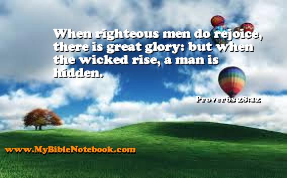 Proverbs 28:12 When righteous men do rejoice, there is great glory: but when the wicked rise, a man is hidden. Create your own Bible Verse Cards at MyBibleNotebook.com