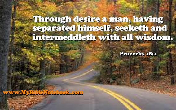 Proverbs 18:1 Through desire a man, having separated himself, seeketh and intermeddleth with all wisdom. Create your own Bible Verse Cards at MyBibleNotebook.com