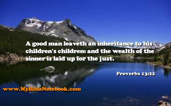 Proverbs 13:22 A good man leaveth an inheritance to his children's children: and the wealth of the sinner is laid up for the just. Create your own Bible Verse Cards at MyBibleNotebook.com