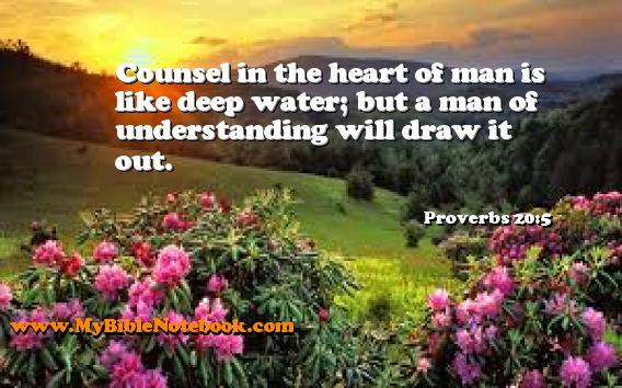 Proverbs 20:5 Counsel in the heart of man is like deep water; but a man of understanding will draw it out. Create your own Bible Verse Cards at MyBibleNotebook.com