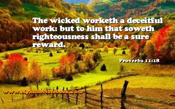 Proverbs 11:18 The wicked worketh a deceitful work: but to him that soweth righteousness shall be a sure reward. Create your own Bible Verse Cards at MyBibleNotebook.com