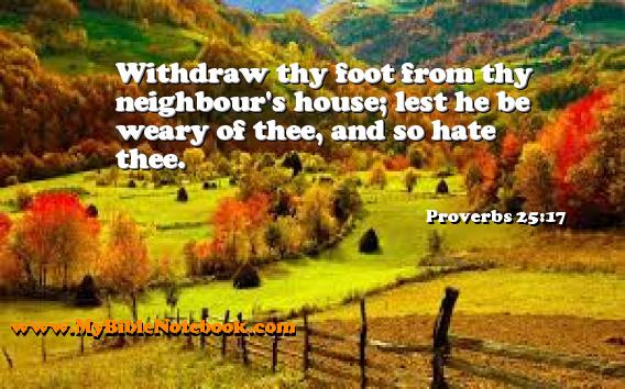 Proverbs 25:17 Withdraw thy foot from thy neighbour's house; lest he be weary of thee, and so hate thee. Create your own Bible Verse Cards at MyBibleNotebook.com